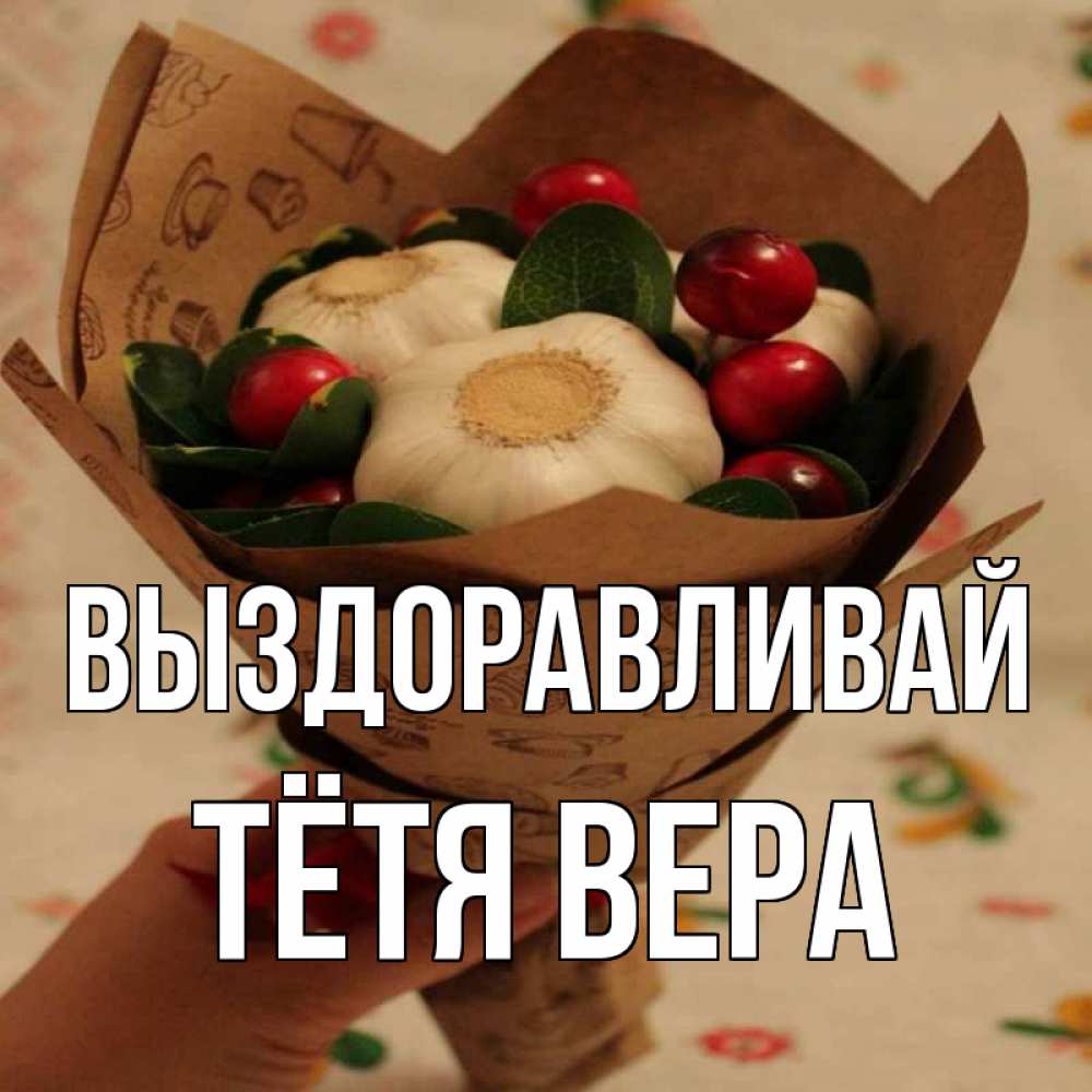 Открытка на каждый день с именем, Тётя-Вера Выздоравливай букет из фитонцидов и витамина c Прикольная открытка с пожеланием онлайн скачать бесплатно 