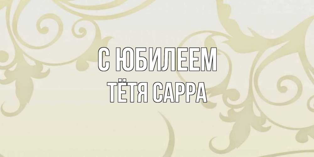 Открытка на каждый день с именем, Тётя-Сарра С юбилеем Открытка с простым фоном Прикольная открытка с пожеланием онлайн скачать бесплатно 