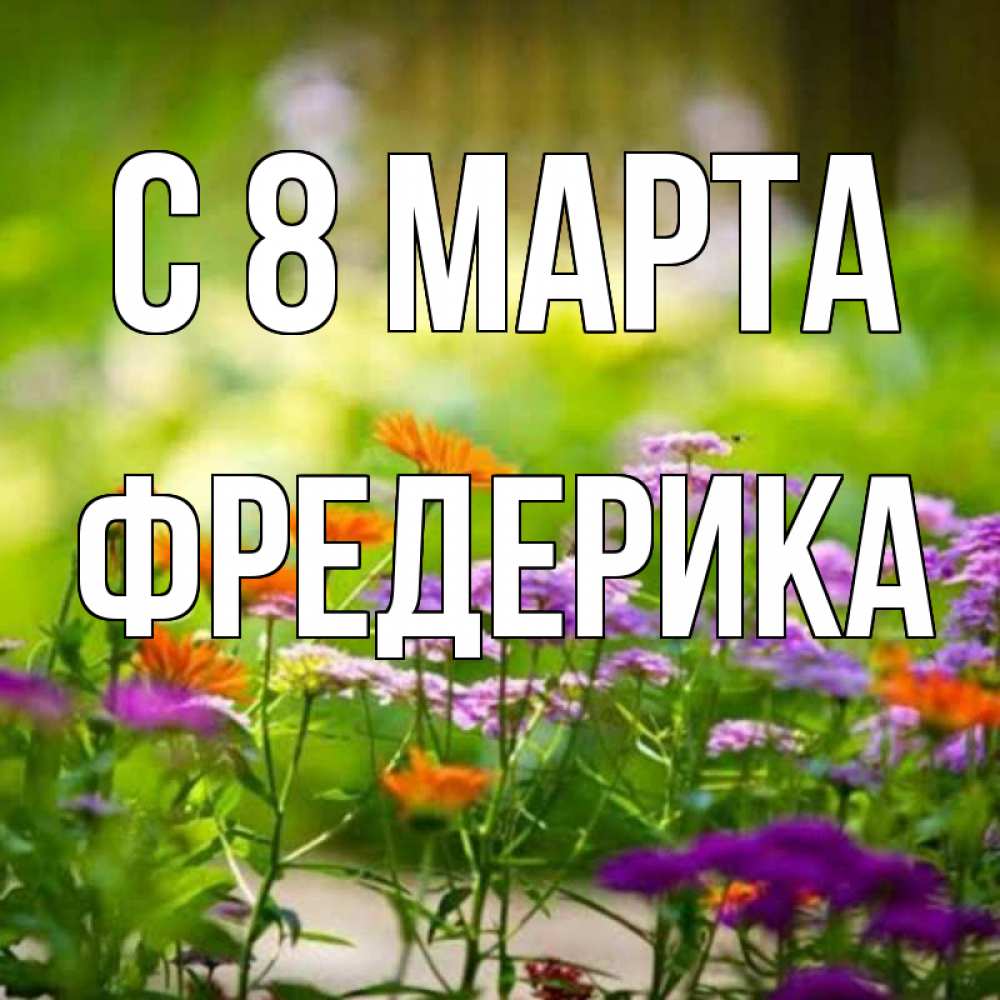 Открытка на каждый день с именем, Фредерика С 8 МАРТА цветы Прикольная открытка с пожеланием онлайн скачать бесплатно 