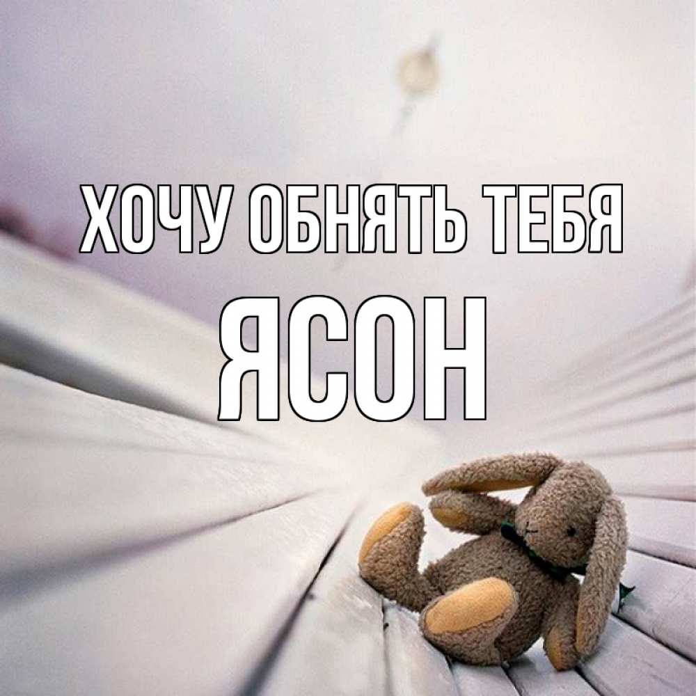 Открытка на каждый день с именем, Ясон Хочу обнять тебя сидит на лавочке Прикольная открытка с пожеланием онлайн скачать бесплатно 