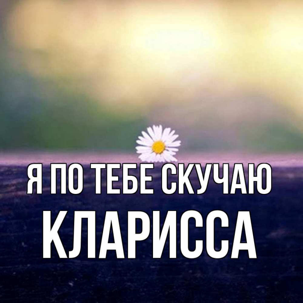 Открытка на каждый день с именем, Кларисса Я по тебе скучаю приходи в гости Прикольная открытка с пожеланием онлайн скачать бесплатно 