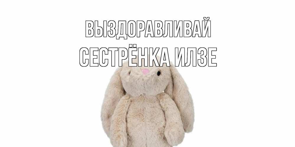 Открытка на каждый день с именем, Сестрёнка-Илзе Выздоравливай не болей Прикольная открытка с пожеланием онлайн скачать бесплатно 