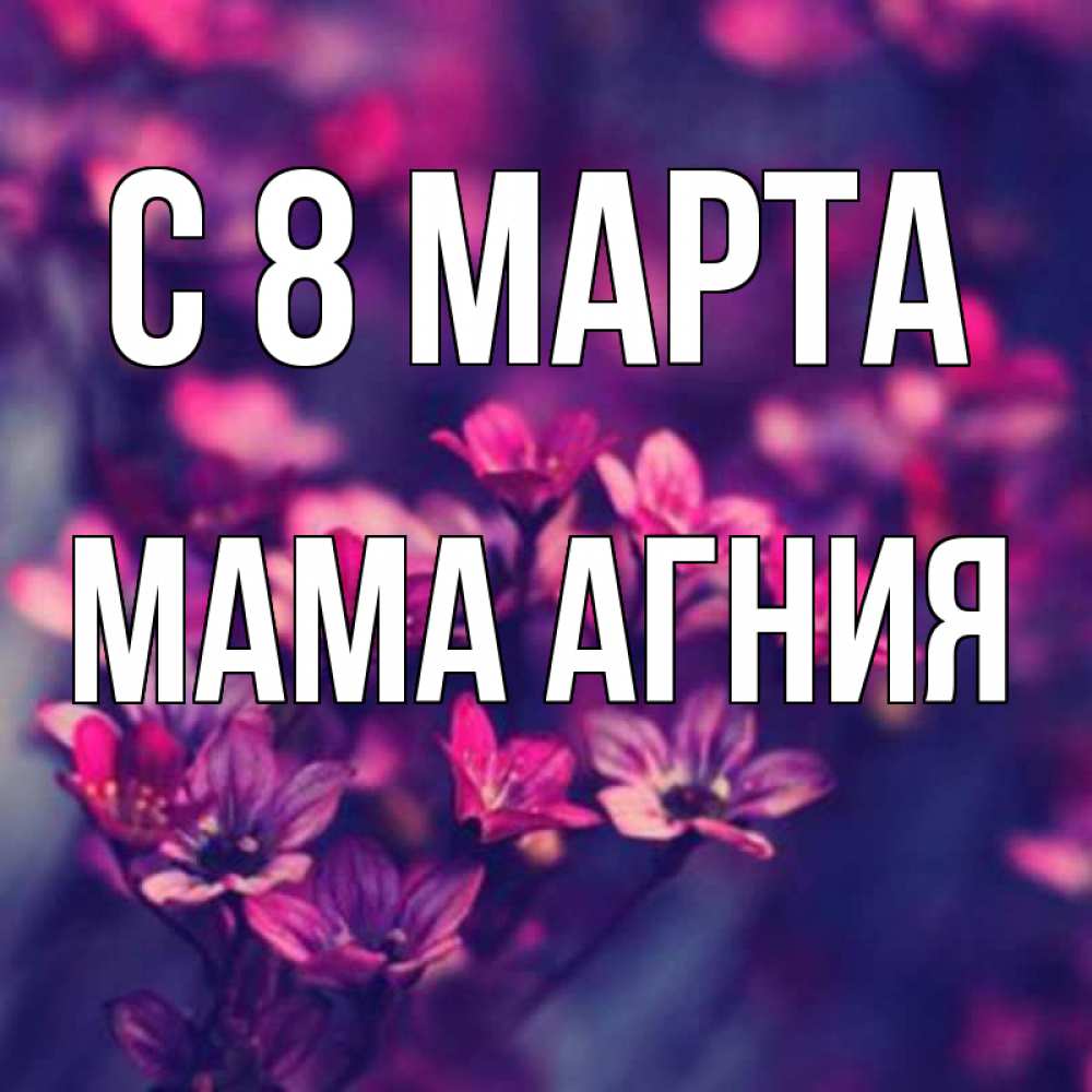Открытка на каждый день с именем, Мама-Агния С 8 МАРТА небольшие цветы 1 Прикольная открытка с пожеланием онлайн скачать бесплатно 