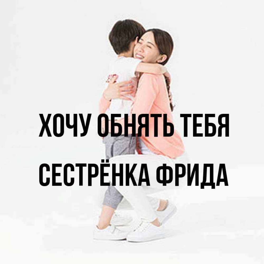 Открытка на каждый день с именем, Сестрёнка-Фрида Хочу обнять тебя соскучилась по сыну Прикольная открытка с пожеланием онлайн скачать бесплатно 