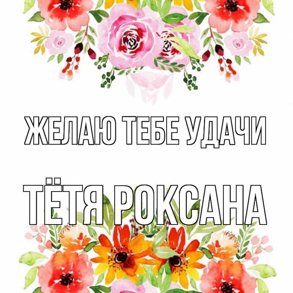 Открытка на каждый день с именем, Тётя-Роксана Желаю тебе удачи открытка с цветами акварелью Прикольная открытка с пожеланием онлайн скачать бесплатно 