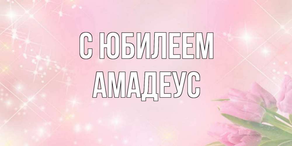 Открытка на каждый день с именем, Амадеус С юбилеем открытки в нежных цветах Прикольная открытка с пожеланием онлайн скачать бесплатно 