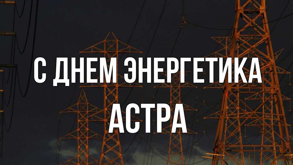Открытка на каждый день с именем, Астра С днем энергетика ночь, лэп Прикольная открытка с пожеланием онлайн скачать бесплатно 