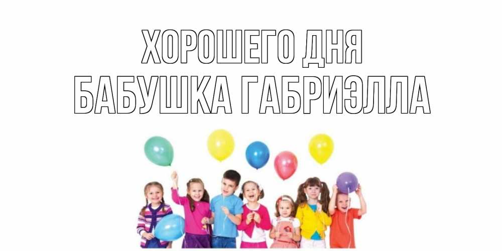 Открытка на каждый день с именем, Бабушка-Габриэлла Хорошего дня открытка для ребенка Прикольная открытка с пожеланием онлайн скачать бесплатно 