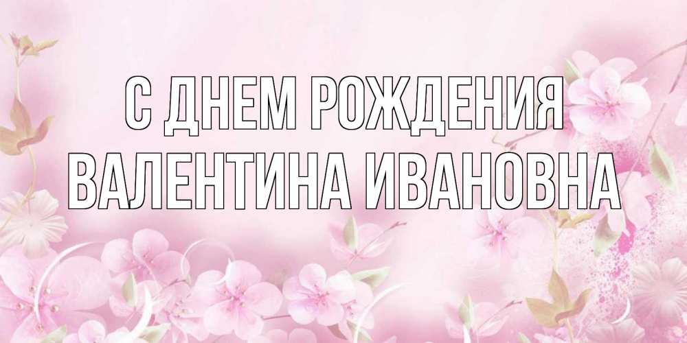 Открытка на каждый день с именем, Валентина-Ивановна С днем рождения нежные цветы Прикольная открытка с пожеланием онлайн скачать бесплатно 