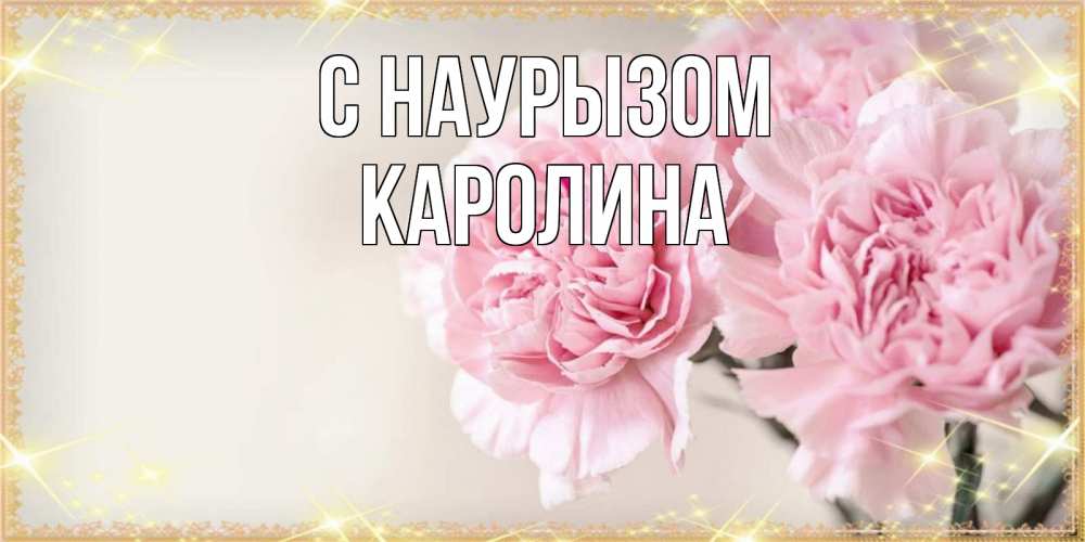 Открытка на каждый день с именем, Каролина С наурызом открытка с розовыми цветами в рамочке с подписью праздник весны наурыз Прикольная открытка с пожеланием онлайн скачать бесплатно 