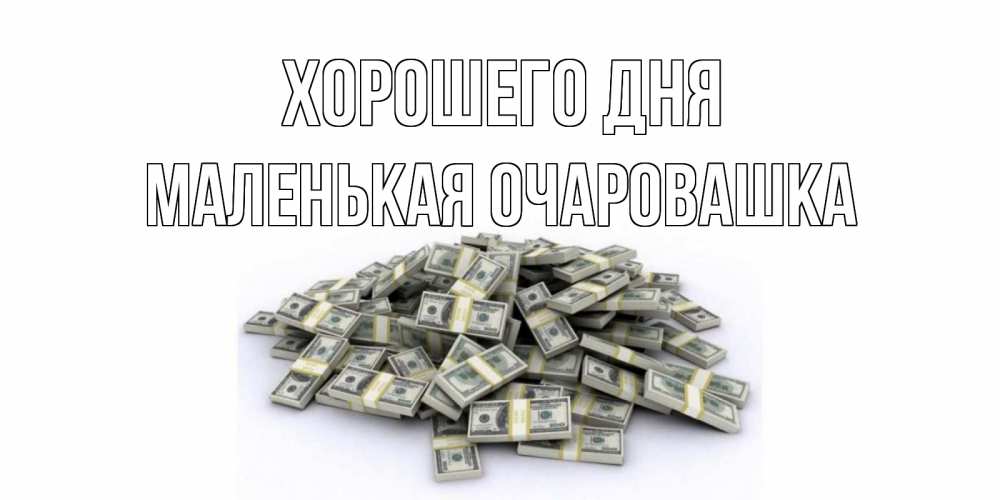 Открытка на каждый день с именем, Маленькая-Очаровашка Хорошего дня гора долларов Прикольная открытка с пожеланием онлайн скачать бесплатно 