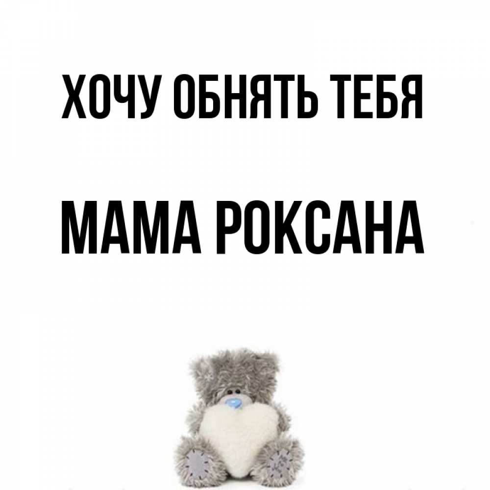Открытка на каждый день с именем, Мама-Роксана Хочу обнять тебя медвежонок с сердечком белого цвета Прикольная открытка с пожеланием онлайн скачать бесплатно 