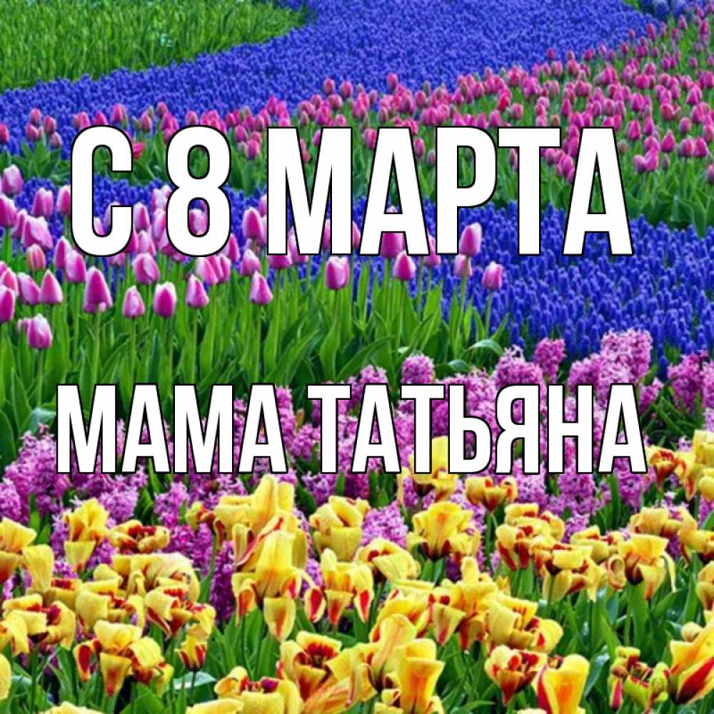 Открытка на каждый день с именем, Мама-Татьяна С 8 марта цветы Прикольная открытка с пожеланием онлайн скачать бесплатно 