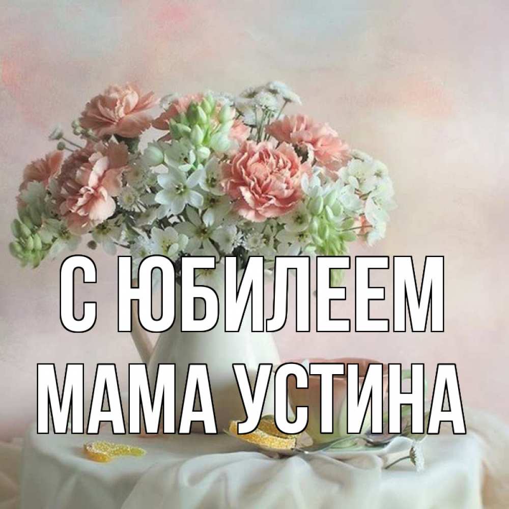 Открытка на каждый день с именем, Мама-Устина С юбилеем с цветами Прикольная открытка с пожеланием онлайн скачать бесплатно 