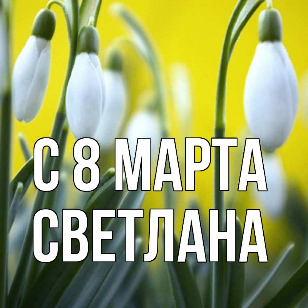 Открытка на каждый день с именем, Светлана С 8 МАРТА весенние цветы Прикольная открытка с пожеланием онлайн скачать бесплатно 