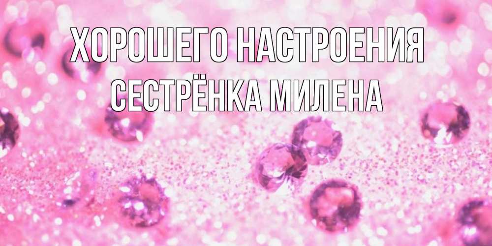 Открытка на каждый день с именем, Сестрёнка-Милена Хорошего настроения рубины и красота Прикольная открытка с пожеланием онлайн скачать бесплатно 