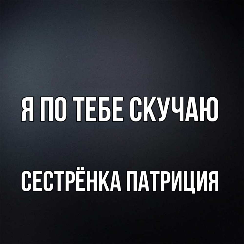Открытка на каждый день с именем, Сестрёнка-Патриция Я по тебе скучаю с подписью Прикольная открытка с пожеланием онлайн скачать бесплатно 