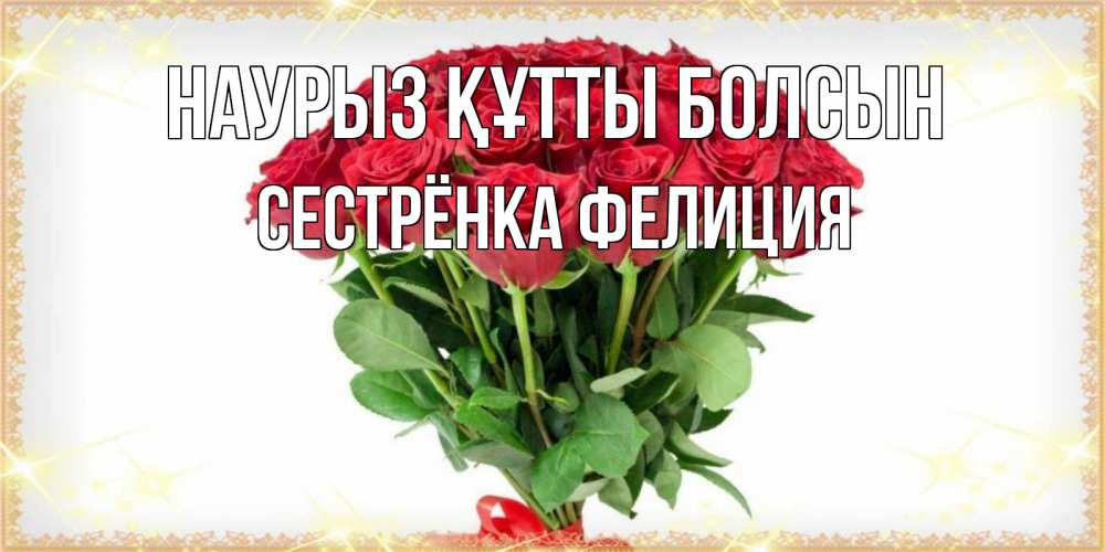 Открытка на каждый день с именем, Сестрёнка-Фелиция Наурыз құтты болсын самый огромный букет для милых дам Прикольная открытка с пожеланием онлайн скачать бесплатно 