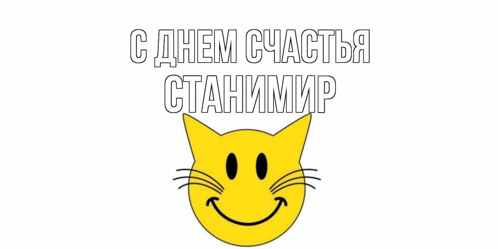 Открытка на каждый день с именем, Станимир С днем счастья кот, улыбка Прикольная открытка с пожеланием онлайн скачать бесплатно 