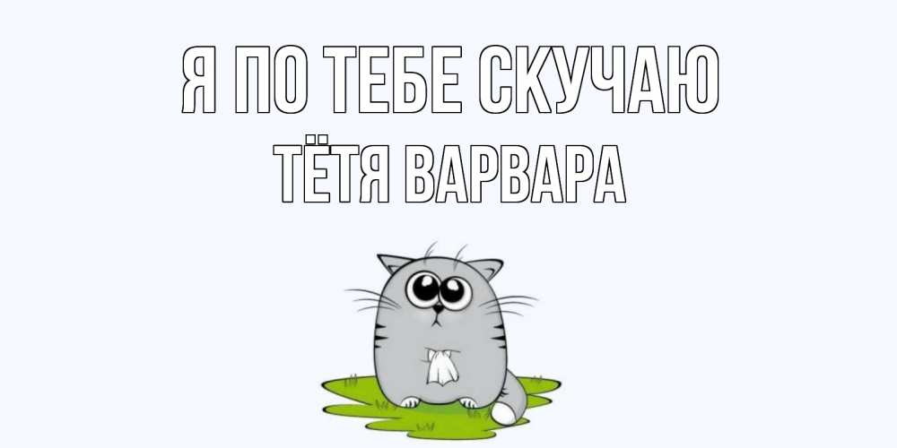 Открытка на каждый день с именем, Тётя-Варвара Я по тебе скучаю открытки с котиками я по тебе скучаю с именем Прикольная открытка с пожеланием онлайн скачать бесплатно 