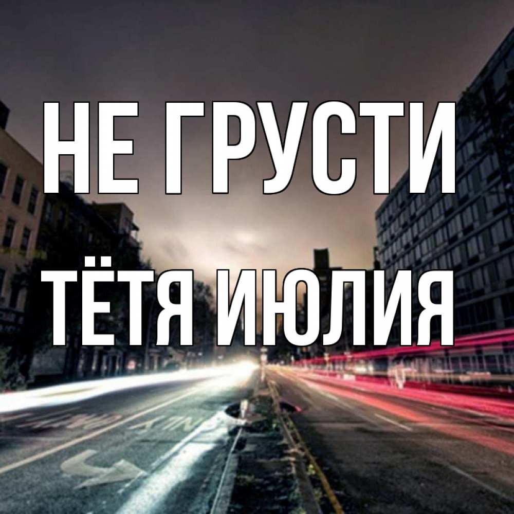 Открытка на каждый день с именем, Тётя-Июлия Не грусти съемка ночью Прикольная открытка с пожеланием онлайн скачать бесплатно 