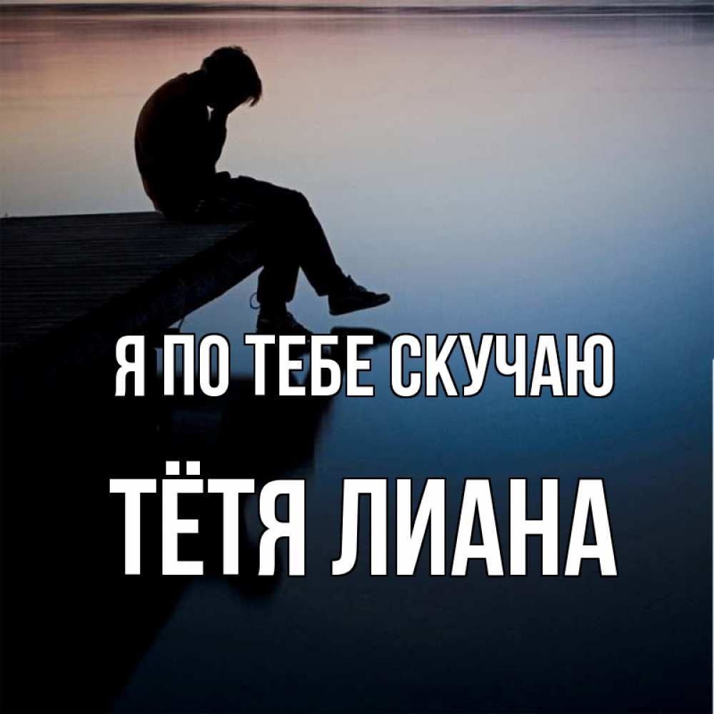 Открытка на каждый день с именем, Тётя-Лиана Я по тебе скучаю печаль Прикольная открытка с пожеланием онлайн скачать бесплатно 