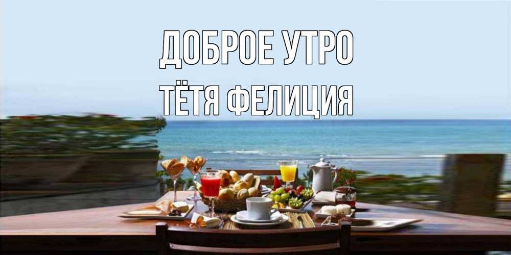 Открытка на каждый день с именем, Тётя-Фелиция Доброе утро море, завтрак Прикольная открытка с пожеланием онлайн скачать бесплатно 