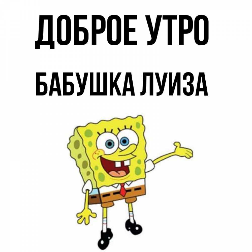 Открытка на каждый день с именем, Бабушка-Луиза Доброе утро губка боб улыбается Прикольная открытка с пожеланием онлайн скачать бесплатно 