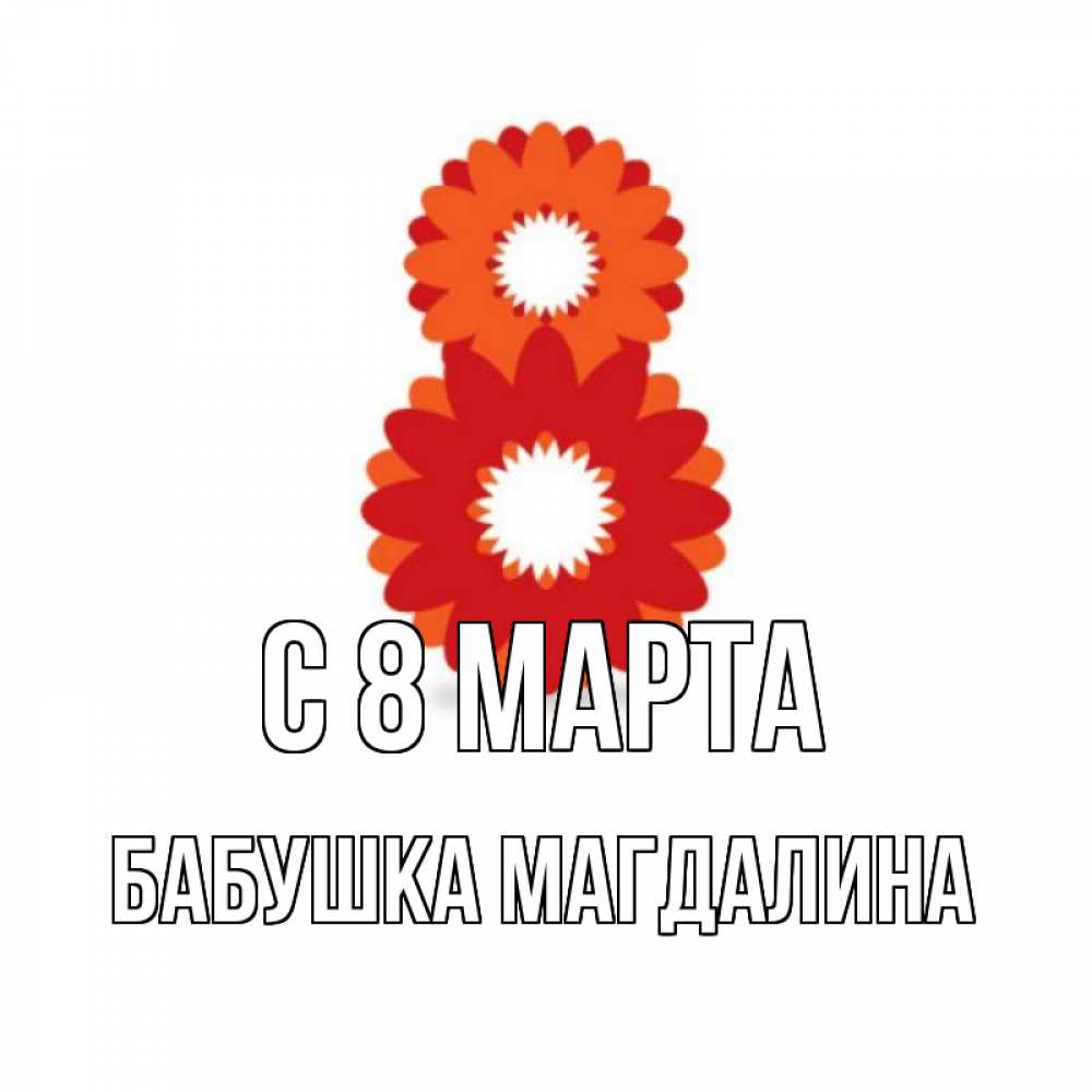 Открытка на каждый день с именем, Бабушка-Магдалина С 8 марта восьмерка из лепестков Прикольная открытка с пожеланием онлайн скачать бесплатно 