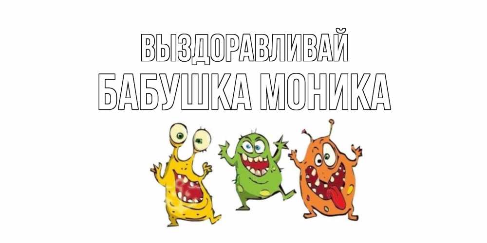 Открытка на каждый день с именем, Бабушка-Моника Выздоравливай бациллы пляшут Прикольная открытка с пожеланием онлайн скачать бесплатно 