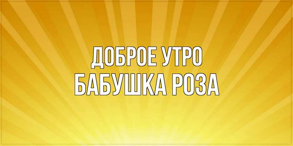 Открытка на каждый день с именем, Бабушка-Роза Доброе утро пожелания доброго утра Прикольная открытка с пожеланием онлайн скачать бесплатно 
