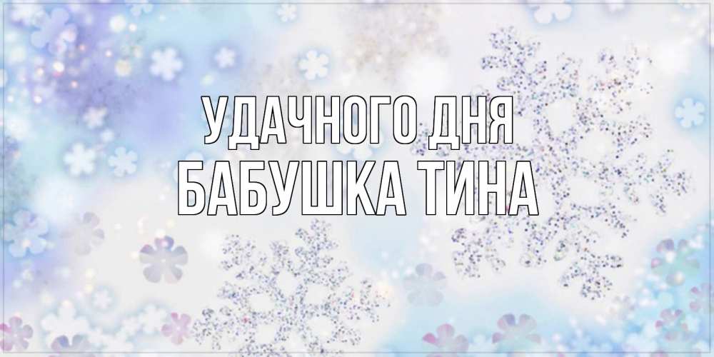 Открытка на каждый день с именем, Бабушка-Тина Удачного дня снежинки с пожеланиями удачного дня Прикольная открытка с пожеланием онлайн скачать бесплатно 