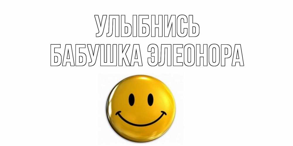 Открытка на каждый день с именем, Бабушка-Элеонора Улыбнись смайл Прикольная открытка с пожеланием онлайн скачать бесплатно 