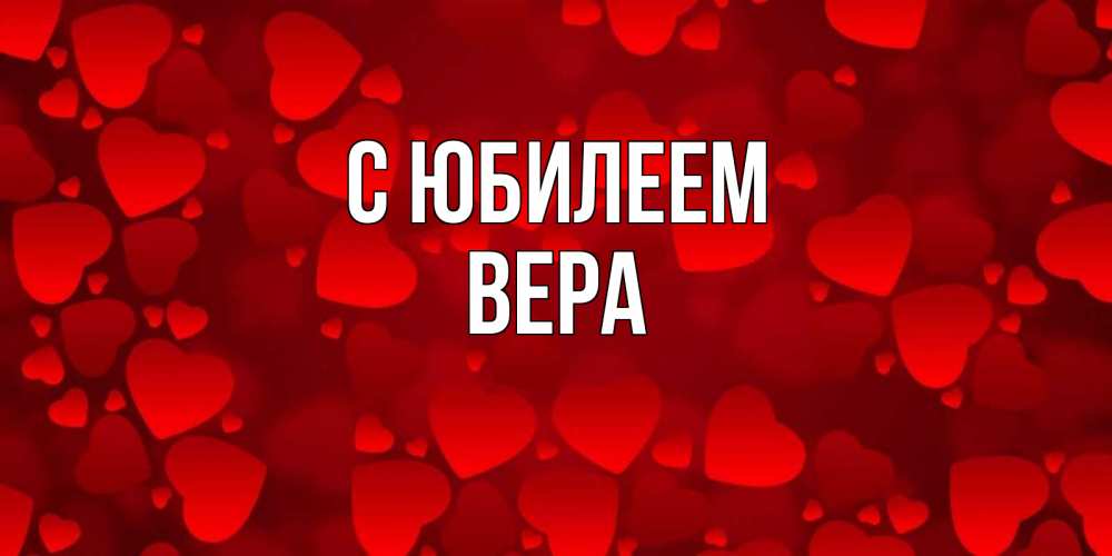 Открытка на каждый день с именем, Вера С юбилеем прекрасные сердечки на открытке с красным фоном Прикольная открытка с пожеланием онлайн скачать бесплатно 