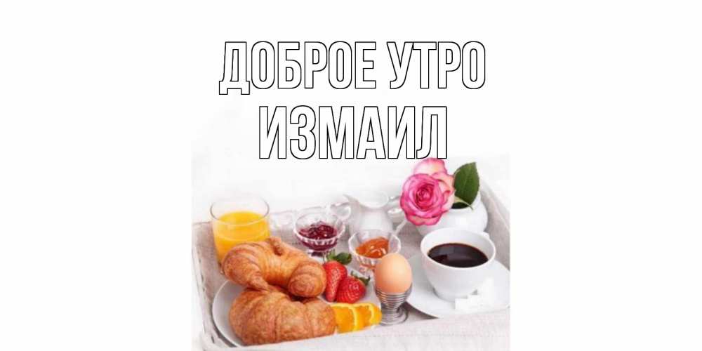 Открытка на каждый день с именем, Измаил Доброе утро завтрак Прикольная открытка с пожеланием онлайн скачать бесплатно 