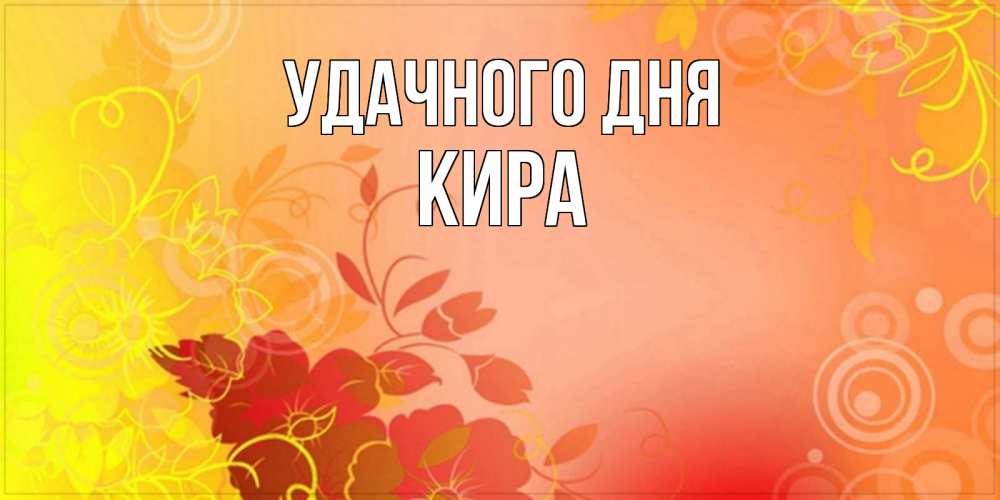 Открытка на каждый день с именем, Кира Удачного дня открытка с оранжевыми цветами абстракция Прикольная открытка с пожеланием онлайн скачать бесплатно 