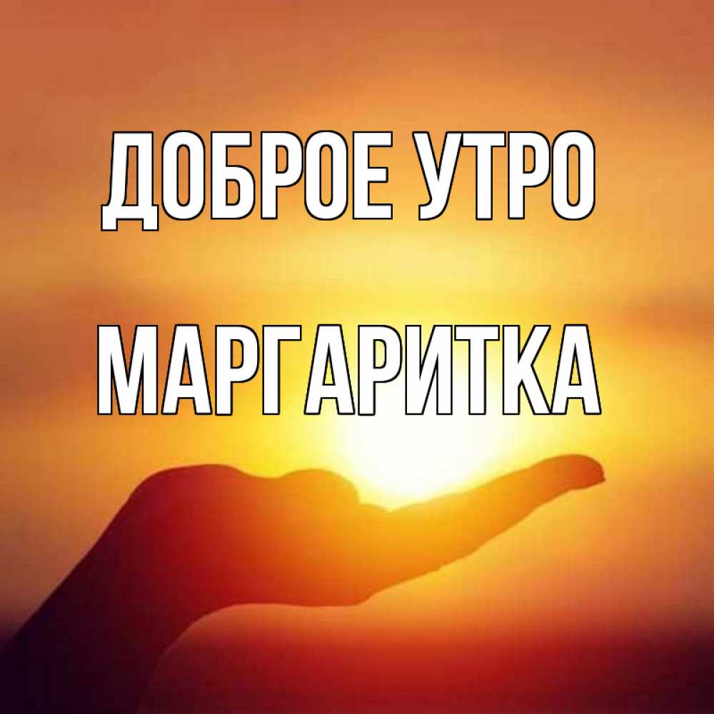 Открытка на каждый день с именем, МАРГАРИТКА Доброе утро ладошка и закат Прикольная открытка с пожеланием онлайн скачать бесплатно 