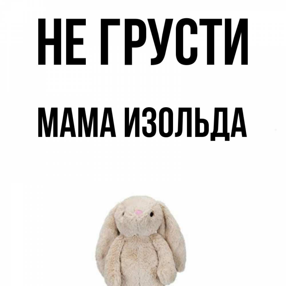 Открытка на каждый день с именем, Мама-Изольда Не грусти детская игрушка зайчика Прикольная открытка с пожеланием онлайн скачать бесплатно 