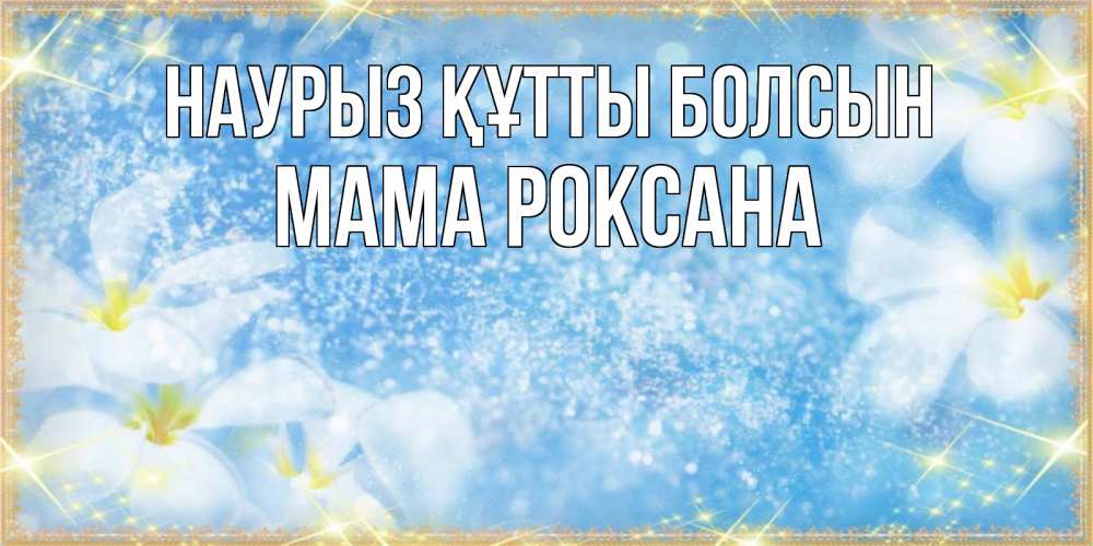 Открытка на каждый день с именем, Мама-Роксана Наурыз құтты болсын наурыз  мейрамы кутты болсын Прикольная открытка с пожеланием онлайн скачать бесплатно 