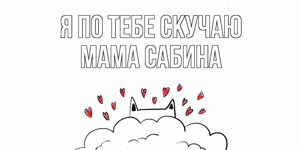 Открытка на каждый день с именем, Мама-Сабина Я по тебе скучаю котик скучает по тебе очень с сердечками Прикольная открытка с пожеланием онлайн скачать бесплатно 