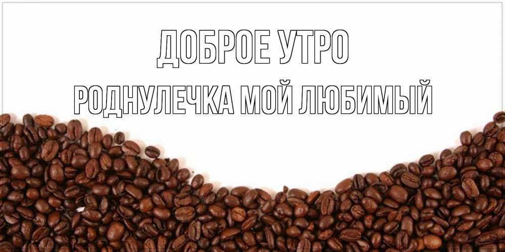 Открытка на каждый день с именем, Роднулечка-мой-любимый Доброе утро текст на белом фоне и снизу кофейные зерна Прикольная открытка с пожеланием онлайн скачать бесплатно 