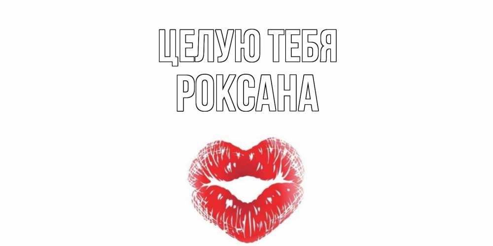 Открытка на каждый день с именем, Роксана Целую тебя поцелуй Прикольная открытка с пожеланием онлайн скачать бесплатно 