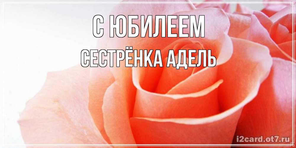Открытка на каждый день с именем, Сестрёнка-Адель С юбилеем розы для поздравления с днем рождения Прикольная открытка с пожеланием онлайн скачать бесплатно 