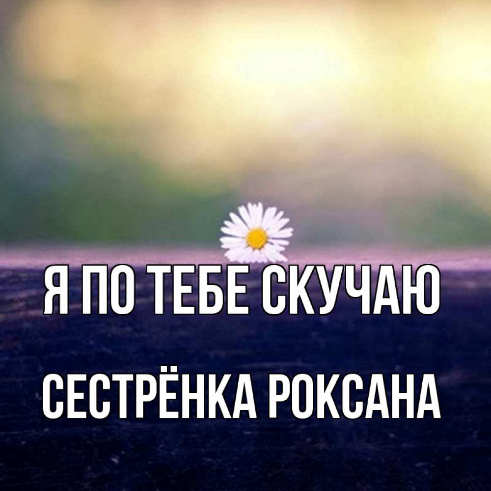 Открытка на каждый день с именем, Сестрёнка-Роксана Я по тебе скучаю приходи в гости Прикольная открытка с пожеланием онлайн скачать бесплатно 
