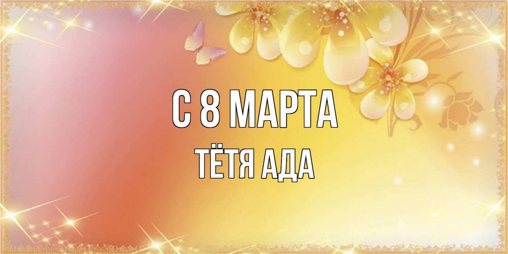 Открытка на каждый день с именем, Тётя-Ада С 8 МАРТА бесплатные открытки на международный женский день Прикольная открытка с пожеланием онлайн скачать бесплатно 