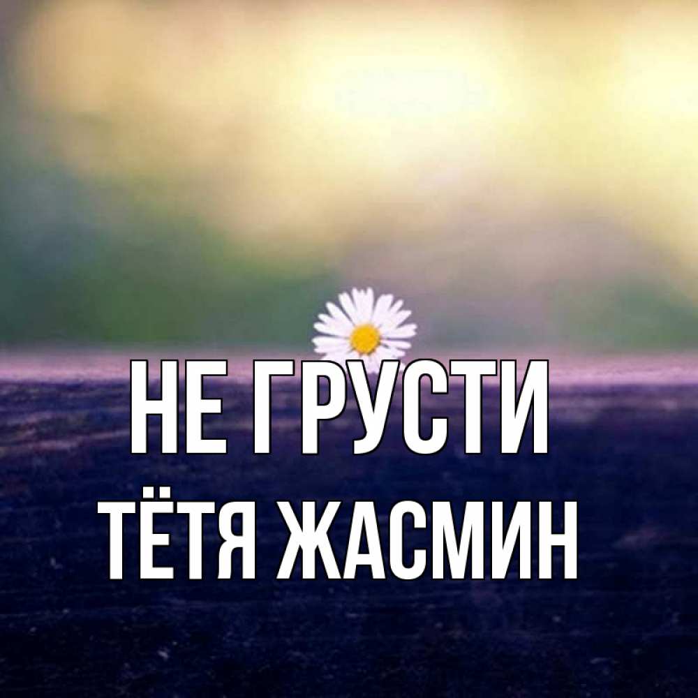 Открытка на каждый день с именем, Тётя-Жасмин Не грусти красота Прикольная открытка с пожеланием онлайн скачать бесплатно 