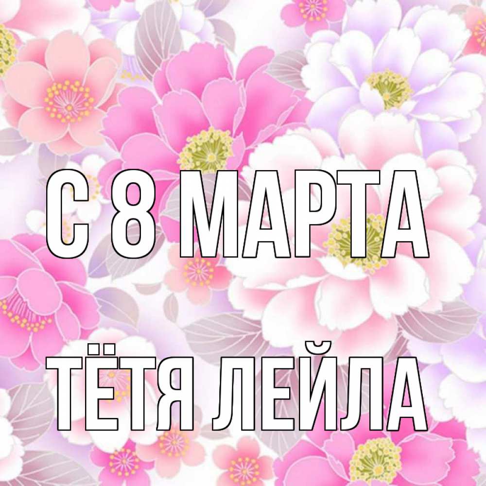 Открытка на каждый день с именем, Тётя-Лейла С 8 марта для женщин Прикольная открытка с пожеланием онлайн скачать бесплатно 