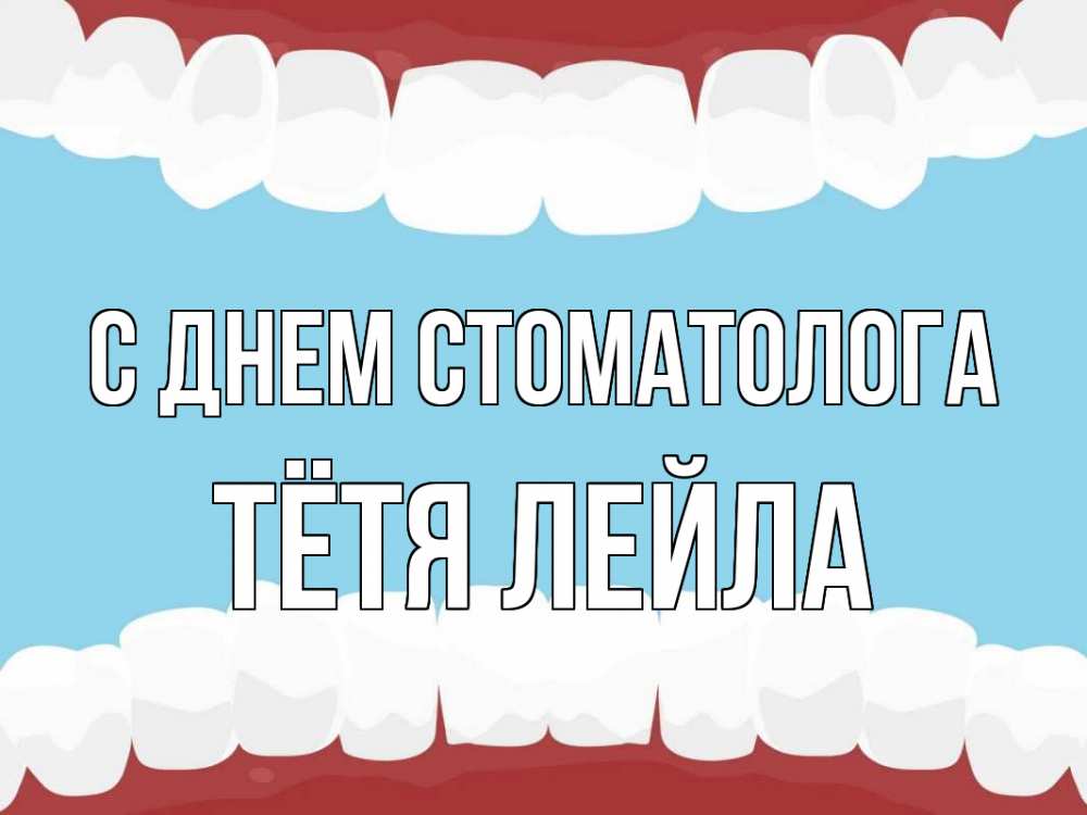 Открытка на каждый день с именем, Тётя-Лейла С днем стоматолога с днем стоматолога Прикольная открытка с пожеланием онлайн скачать бесплатно 
