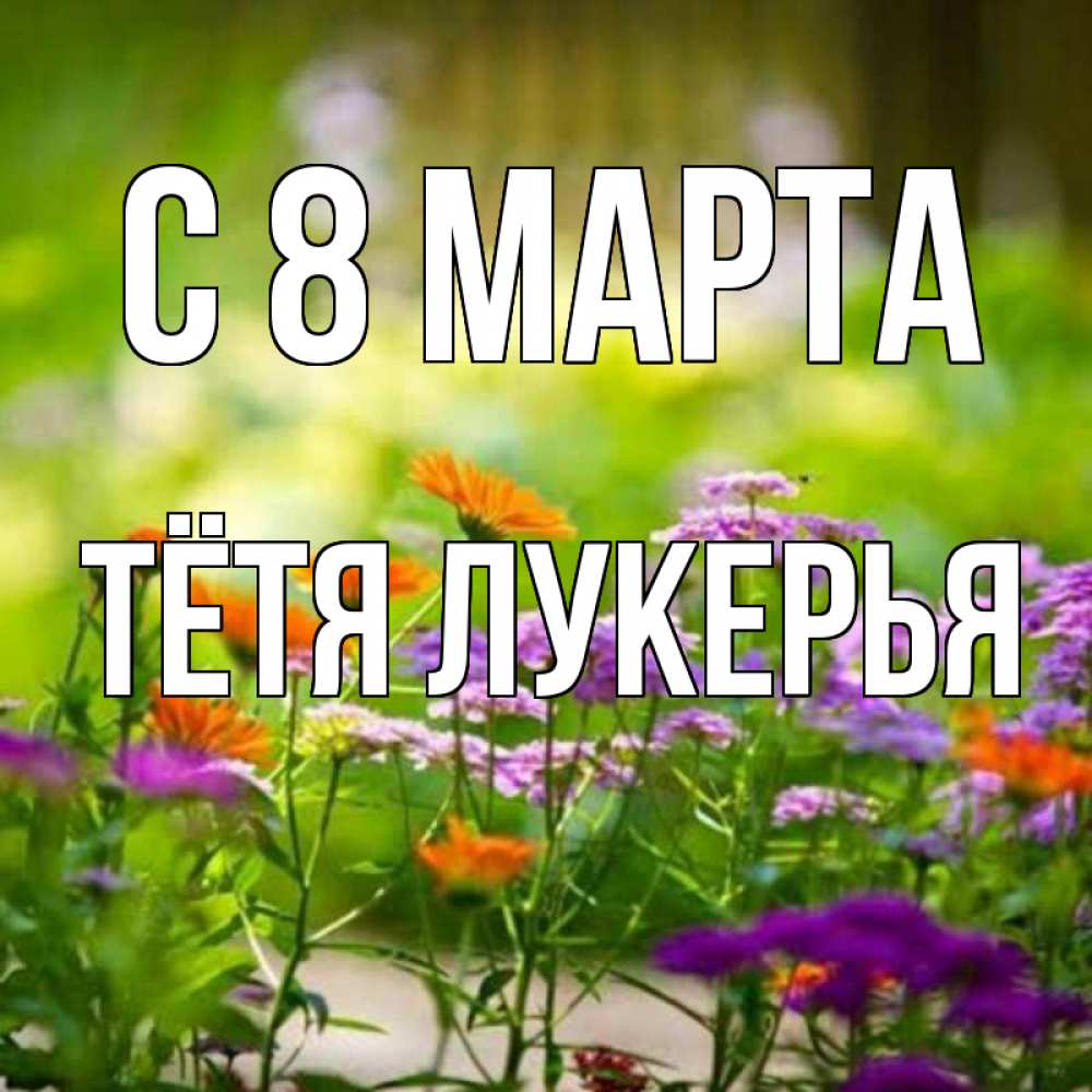 Открытка на каждый день с именем, Тётя-Лукерья С 8 МАРТА цветы Прикольная открытка с пожеланием онлайн скачать бесплатно 