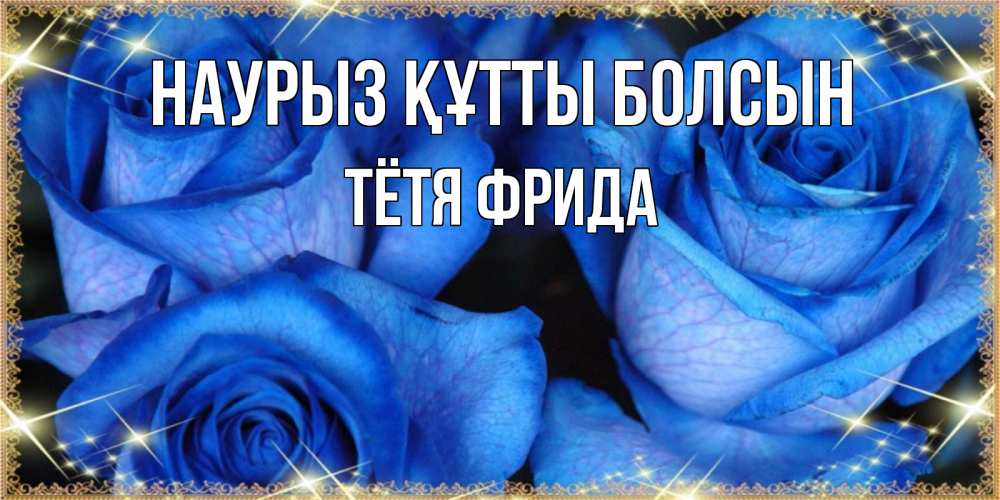 Открытка на каждый день с именем, Тётя-Фрида Наурыз құтты болсын красивые розы для милых дам на международный женский день Прикольная открытка с пожеланием онлайн скачать бесплатно 